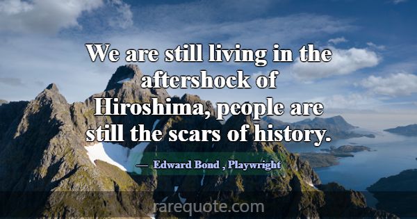 We are still living in the aftershock of Hiroshima... -Edward Bond