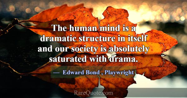 The human mind is a dramatic structure in itself a... -Edward Bond