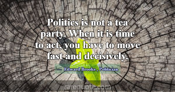 Politics is not a tea party. When it is time to ac... -Edward Brooke