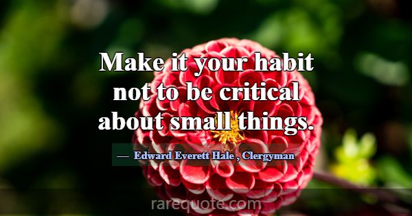 Make it your habit not to be critical about small ... -Edward Everett Hale