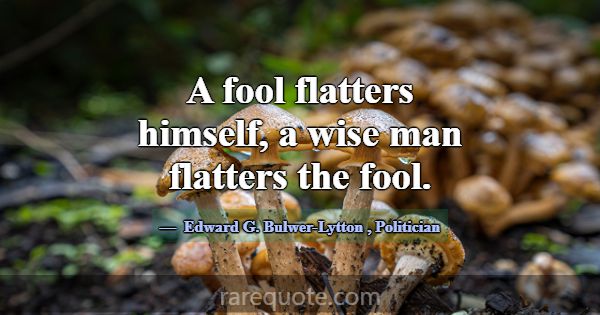 A fool flatters himself, a wise man flatters the f... -Edward G. Bulwer-Lytton