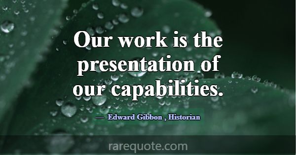 Our work is the presentation of our capabilities.... -Edward Gibbon