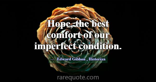 Hope, the best comfort of our imperfect condition.... -Edward Gibbon
