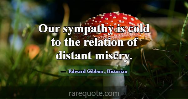 Our sympathy is cold to the relation of distant mi... -Edward Gibbon