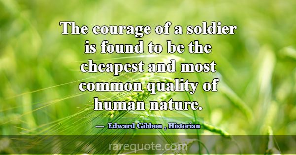 The courage of a soldier is found to be the cheape... -Edward Gibbon