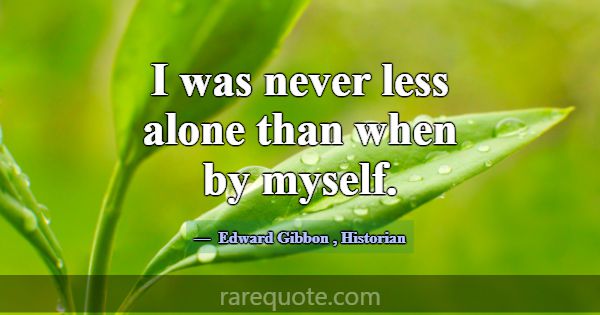 I was never less alone than when by myself.... -Edward Gibbon