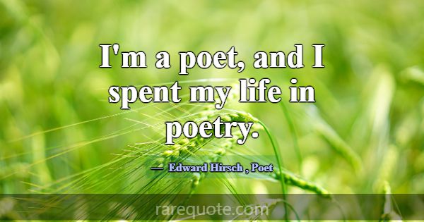 I'm a poet, and I spent my life in poetry.... -Edward Hirsch