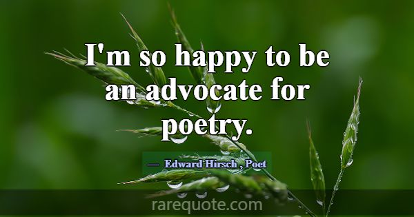 I'm so happy to be an advocate for poetry.... -Edward Hirsch
