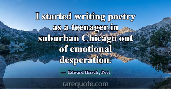 I started writing poetry as a teenager in suburban... -Edward Hirsch