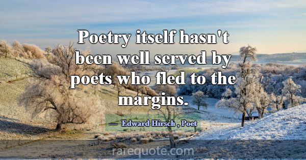 Poetry itself hasn't been well served by poets who... -Edward Hirsch