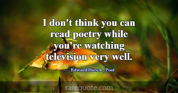 I don't think you can read poetry while you're wat... -Edward Hirsch
