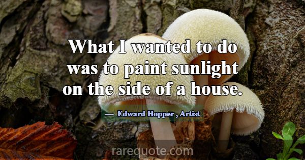 What I wanted to do was to paint sunlight on the s... -Edward Hopper