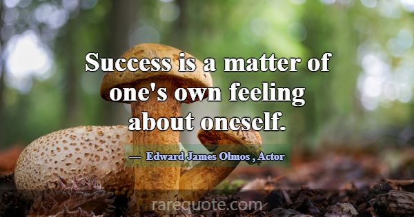 Success is a matter of one's own feeling about one... -Edward James Olmos
