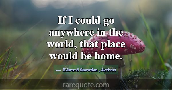 If I could go anywhere in the world, that place wo... -Edward Snowden