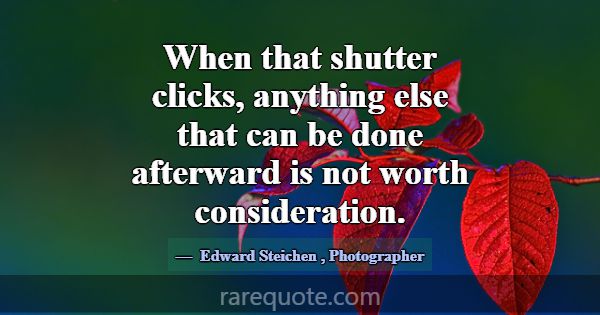 When that shutter clicks, anything else that can b... -Edward Steichen