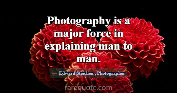 Photography is a major force in explaining man to ... -Edward Steichen