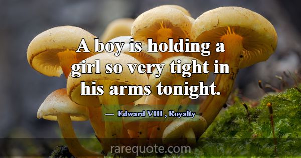 A boy is holding a girl so very tight in his arms ... -Edward VIII