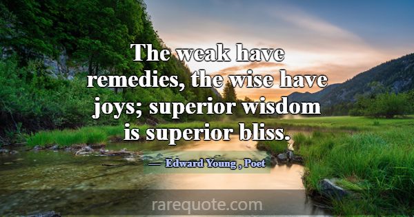 The weak have remedies, the wise have joys; superi... -Edward Young