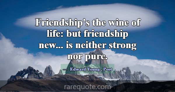 Friendship's the wine of life: but friendship new.... -Edward Young
