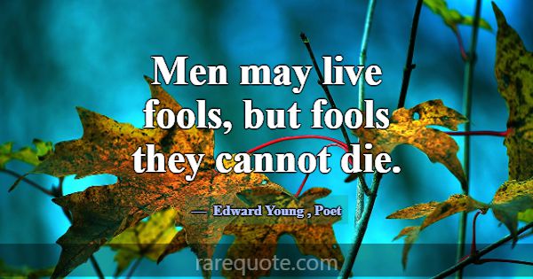 Men may live fools, but fools they cannot die.... -Edward Young
