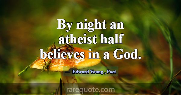 By night an atheist half believes in a God.... -Edward Young