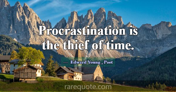 Procrastination is the thief of time.... -Edward Young