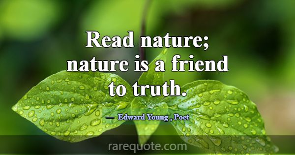 Read nature; nature is a friend to truth.... -Edward Young
