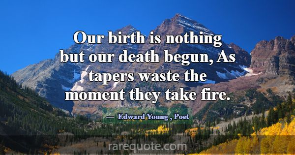 Our birth is nothing but our death begun, As taper... -Edward Young