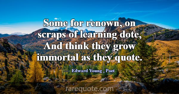 Some for renown, on scraps of learning dote, And t... -Edward Young