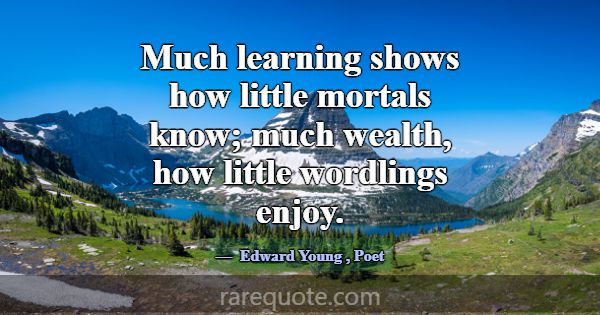 Much learning shows how little mortals know; much ... -Edward Young
