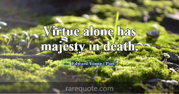 Virtue alone has majesty in death.... -Edward Young