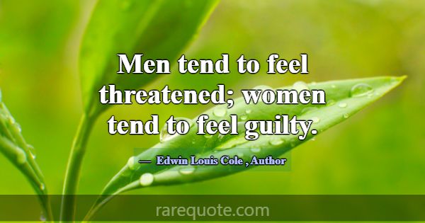 Men tend to feel threatened; women tend to feel gu... -Edwin Louis Cole
