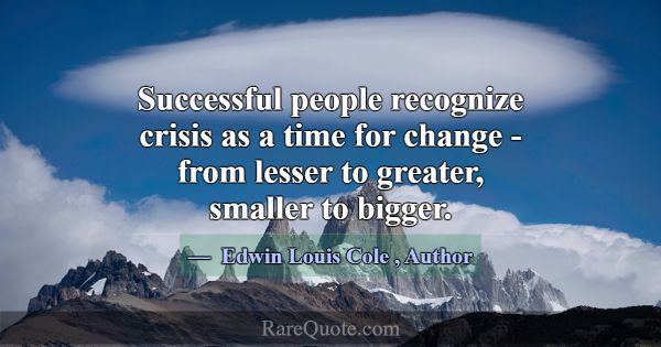 Successful people recognize crisis as a time for c... -Edwin Louis Cole