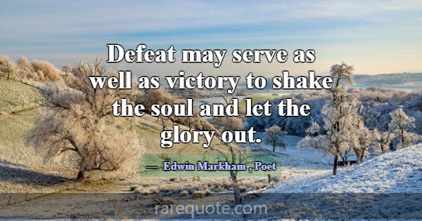 Defeat may serve as well as victory to shake the s... -Edwin Markham