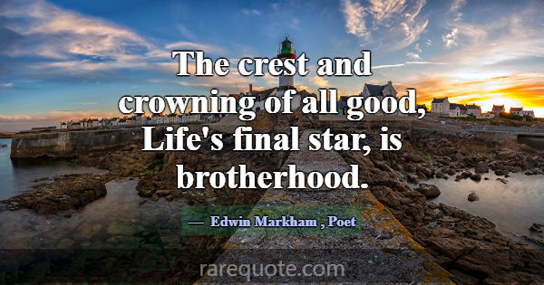 The crest and crowning of all good, Life's final s... -Edwin Markham