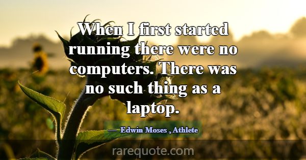 When I first started running there were no compute... -Edwin Moses