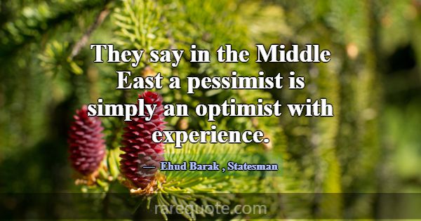 They say in the Middle East a pessimist is simply ... -Ehud Barak