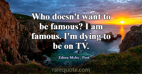 Who doesn't want to be famous? I am famous. I'm dy... -Eileen Myles
