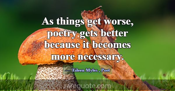 As things get worse, poetry gets better because it... -Eileen Myles