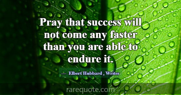 Pray that success will not come any faster than yo... -Elbert Hubbard
