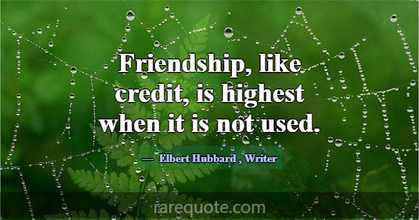 Friendship, like credit, is highest when it is not... -Elbert Hubbard