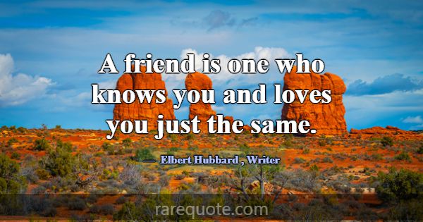 A friend is one who knows you and loves you just t... -Elbert Hubbard