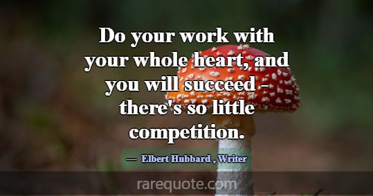 Do your work with your whole heart, and you will s... -Elbert Hubbard