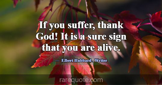 If you suffer, thank God! It is a sure sign that y... -Elbert Hubbard