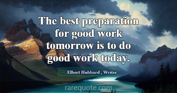The best preparation for good work tomorrow is to ... -Elbert Hubbard