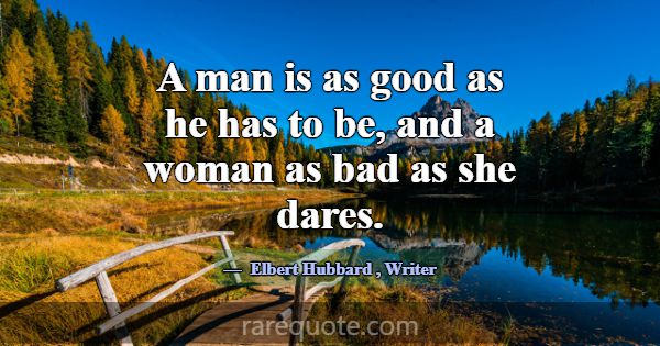 A man is as good as he has to be, and a woman as b... -Elbert Hubbard