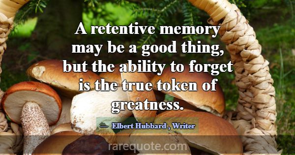 A retentive memory may be a good thing, but the ab... -Elbert Hubbard