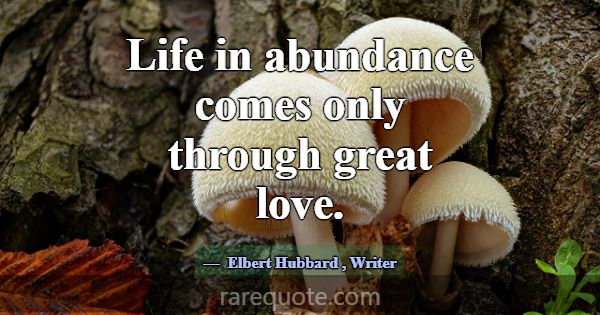 Life in abundance comes only through great love.... -Elbert Hubbard