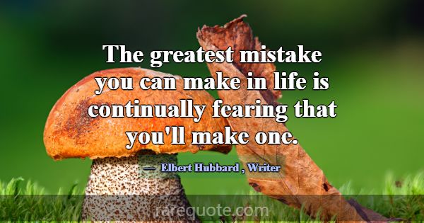 The greatest mistake you can make in life is conti... -Elbert Hubbard