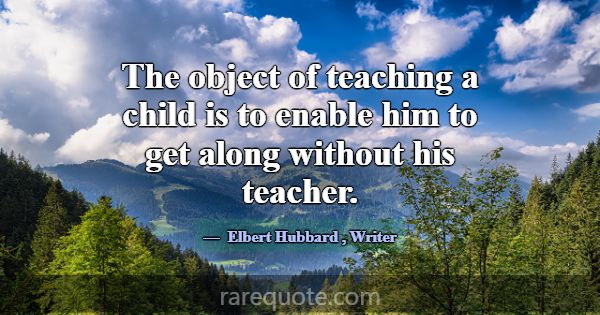 The object of teaching a child is to enable him to... -Elbert Hubbard